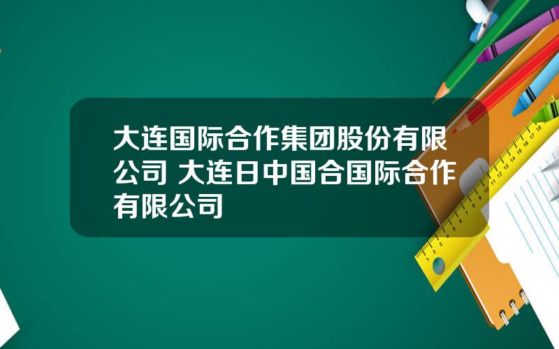 大连国际合作集团股份有限公司 大连日中国合国际合作有限公司